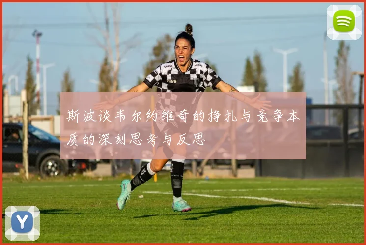 斯波谈韦尔约维奇的挣扎与竞争本质的深刻思考与反思