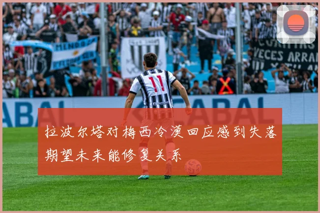 拉波尔塔对梅西冷漠回应感到失落期望未来能修复关系
