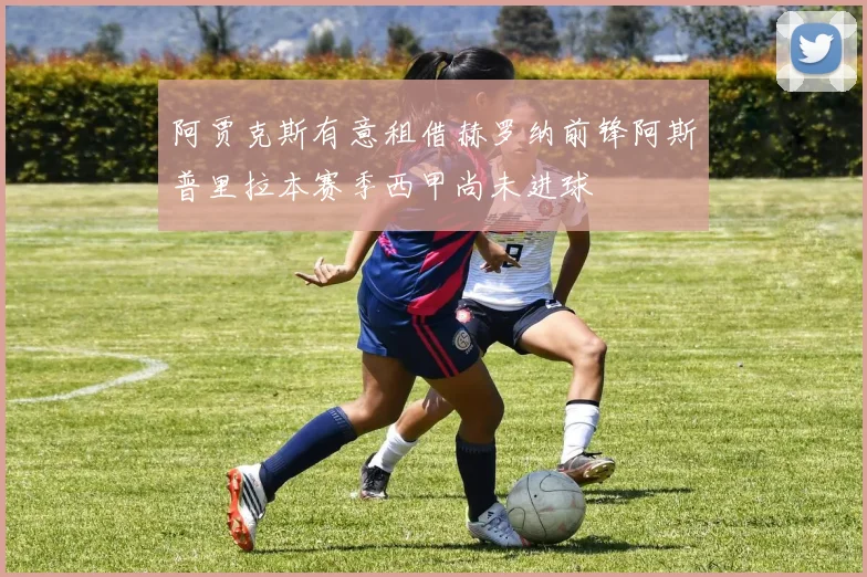 阿贾克斯有意租借赫罗纳前锋阿斯普里拉本赛季西甲尚未进球