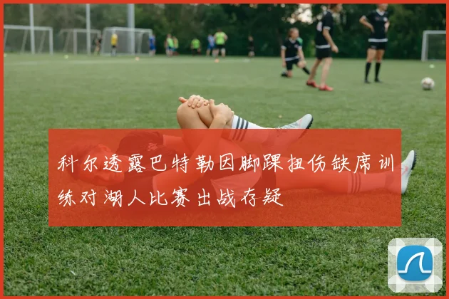 科尔透露巴特勒因脚踝扭伤缺席训练对湖人比赛出战存疑